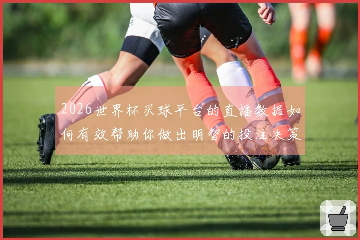 2026世界杯买球平台的直播数据如何有效帮助你做出明智的投注决策？