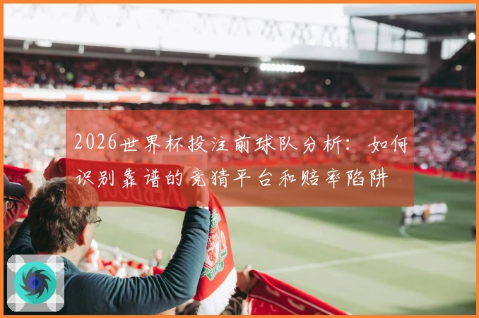 2026世界杯投注前球队分析：如何识别靠谱的竞猜平台和赔率陷阱