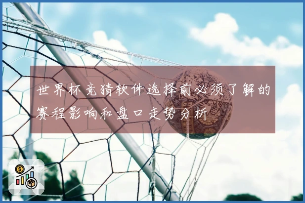 世界杯竞猜软件选择前必须了解的赛程影响和盘口走势分析