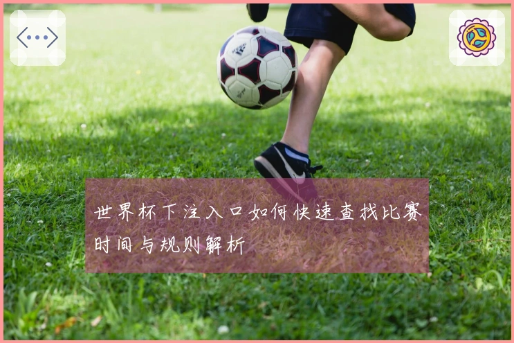 世界杯下注入口如何快速查找比赛时间与规则解析