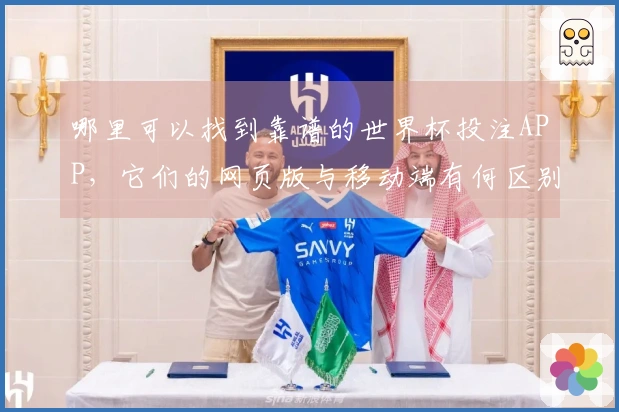 哪里可以找到靠谱的世界杯投注APP，它们的网页版与移动端有何区别？