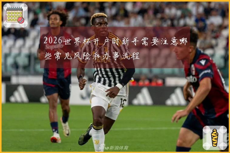 2026世界杯开户时新手需要注意哪些常见风险和办事流程