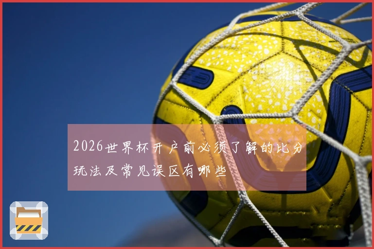 2026世界杯开户前必须了解的比分玩法及常见误区有哪些