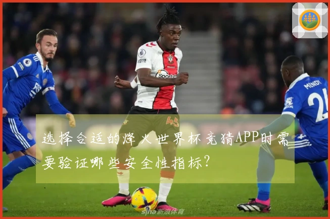 选择合适的烽火世界杯竞猜APP时需要验证哪些安全性指标？