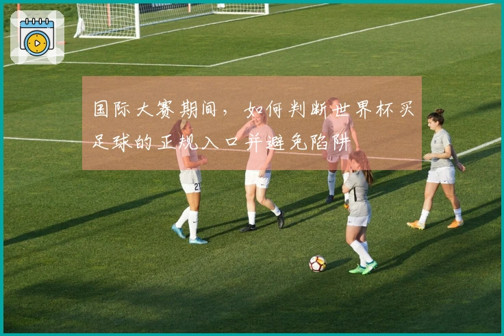 国际大赛期间，如何判断世界杯买足球的正规入口并避免陷阱