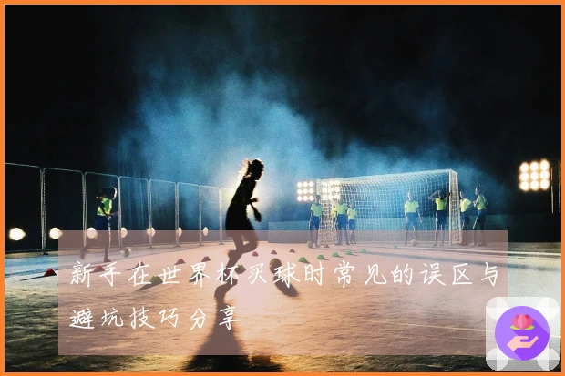 新手在世界杯买球时常见的误区与避坑技巧分享