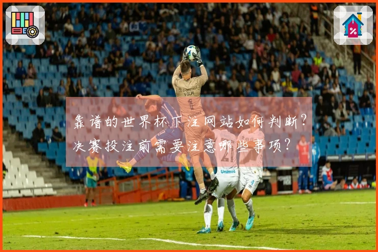 靠谱的世界杯下注网站如何判断?决赛投注前需要注意哪些事项?