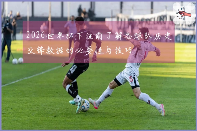 2026世界杯下注前了解各球队历史交锋数据的必要性与技巧