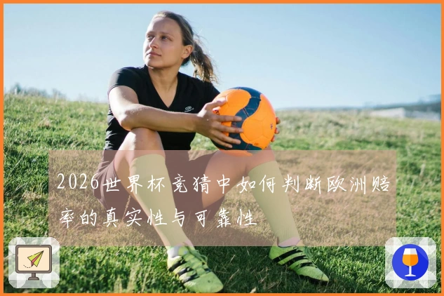 2026世界杯竞猜中如何判断欧洲赔率的真实性与可靠性