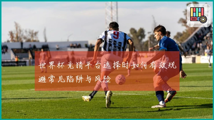 世界杯竞猜平台选择时如何有效规避常见陷阱与风险