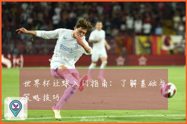 世界杯让球入门指南：了解基础与策略技巧