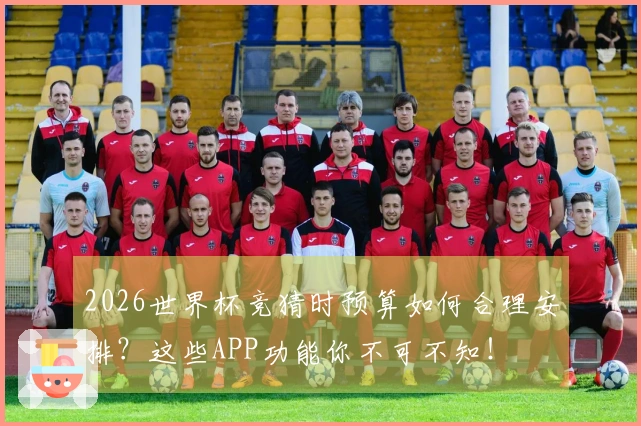 2026世界杯竞猜时预算如何合理安排？这些APP功能你不可不知！