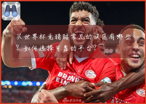 买世界杯竞猜时常见的误区有哪些？如何选择可靠的平台？