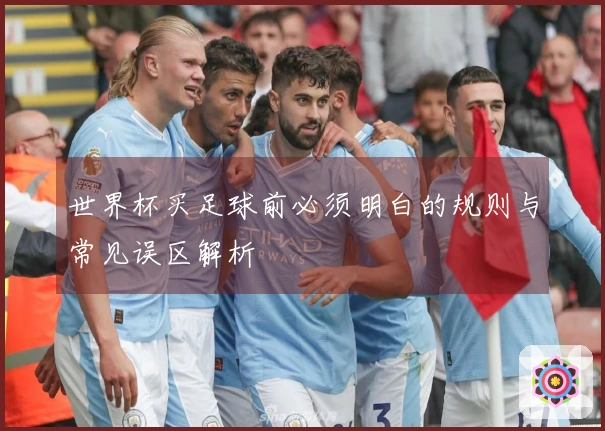 世界杯买足球前必须明白的规则与常见误区解析