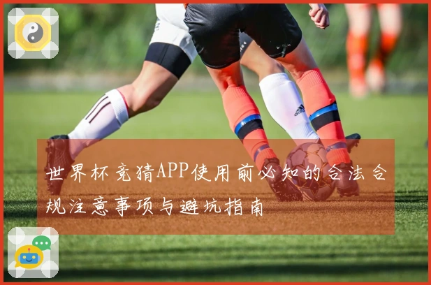 世界杯竞猜APP使用前必知的合法合规注意事项与避坑指南