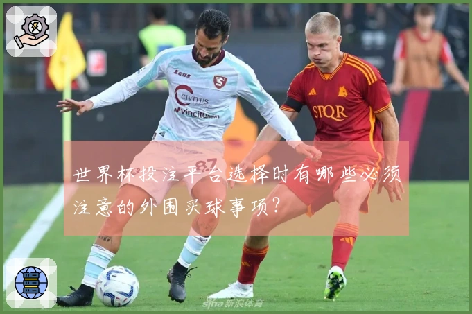 世界杯投注平台选择时有哪些必须注意的外围买球事项?