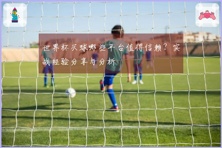 世界杯买球哪些平台值得信赖？实战经验分享与分析