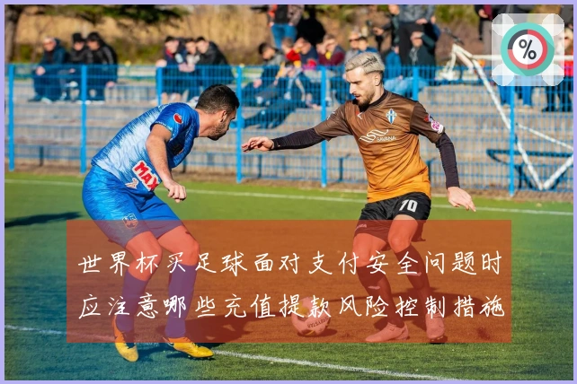 世界杯买足球面对支付安全问题时应注意哪些充值提款风险控制措施