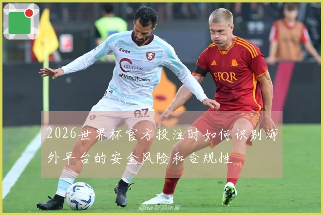 2026世界杯官方投注时如何识别海外平台的安全风险和合规性