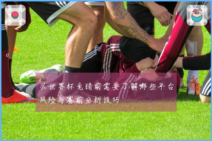 买世界杯竞猜前需要了解哪些平台风险与赛前分析技巧