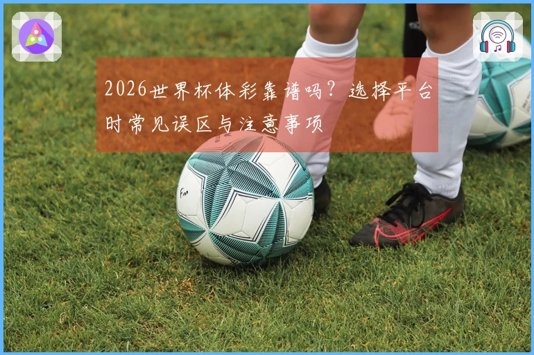 2026世界杯体彩靠谱吗？选择平台时常见误区与注意事项