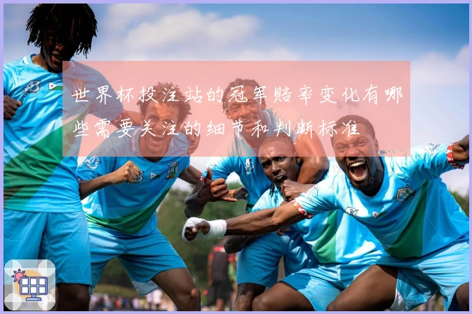 世界杯投注站的冠军赔率变化有哪些需要关注的细节和判断标准