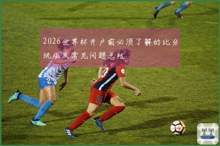 2026世界杯开户前必须了解的比分玩法及常见问题总结