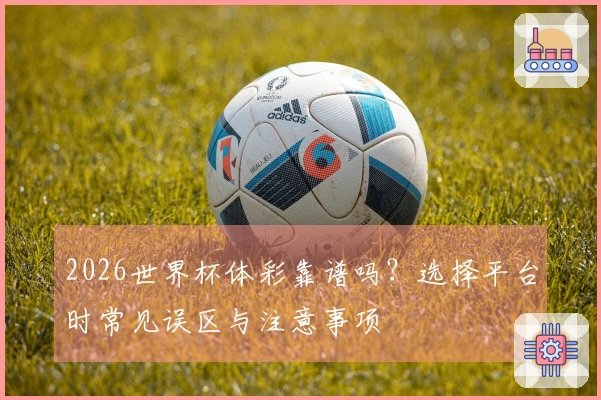 2026世界杯体彩靠谱吗？选择平台时常见误区与注意事项