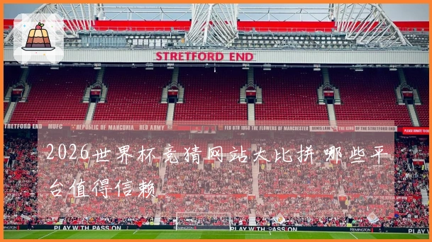 2026世界杯竞猜网站大比拼 哪些平台值得信赖