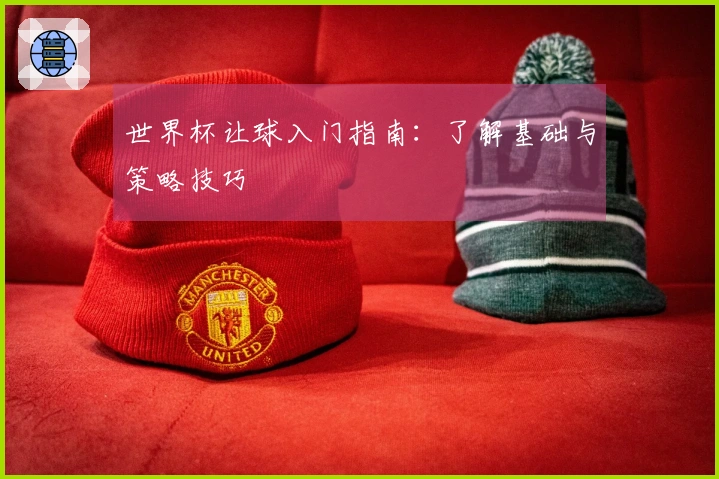 世界杯让球入门指南：了解基础与策略技巧