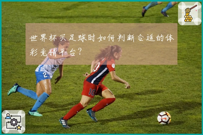 世界杯买足球时如何判断合适的体彩竞猜平台？