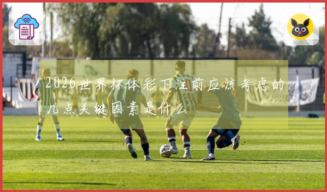2026世界杯体彩下注前应该考虑的几点关键因素是什么