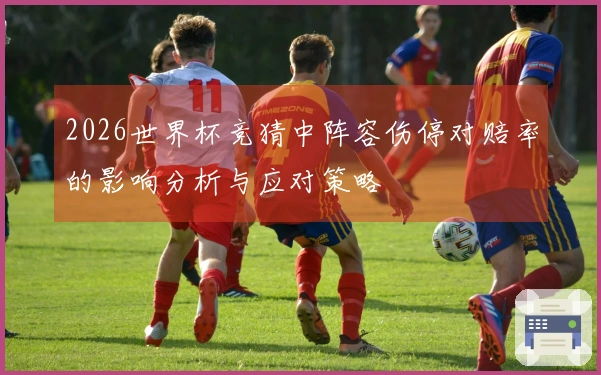 2026世界杯竞猜中阵容伤停对赔率的影响分析与应对策略