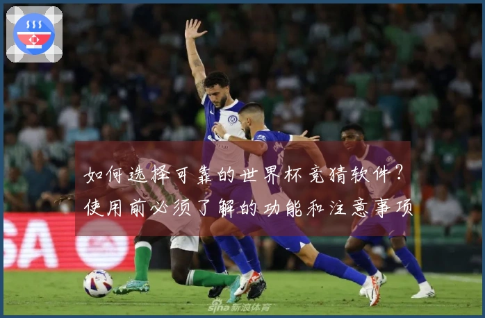 如何选择可靠的世界杯竞猜软件？使用前必须了解的功能和注意事项