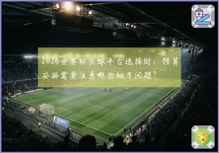 2026世界杯买球平台选择时，预算安排需要注意哪些细节问题？