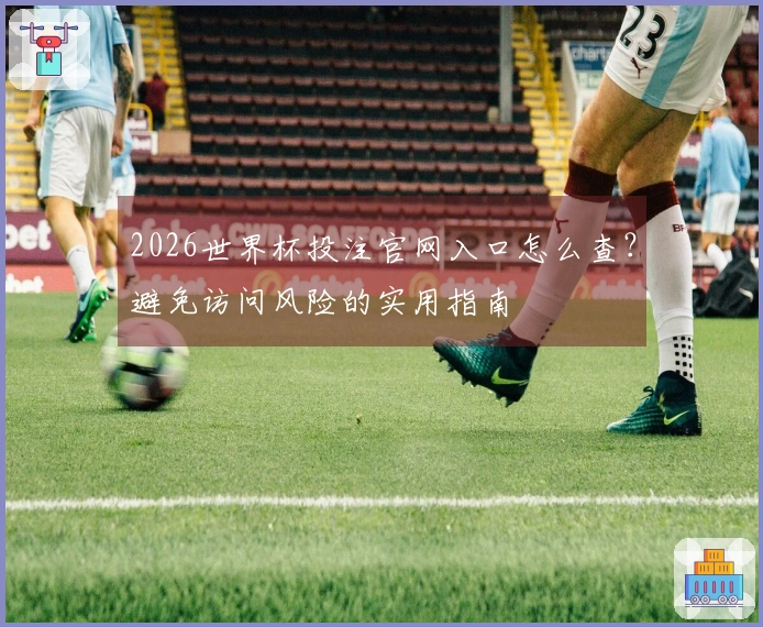 2026世界杯投注官网入口怎么查？避免访问风险的实用指南