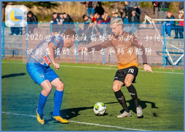 2026世界杯投注前球队分析:如何识别靠谱的竞猜平台和赔率陷阱