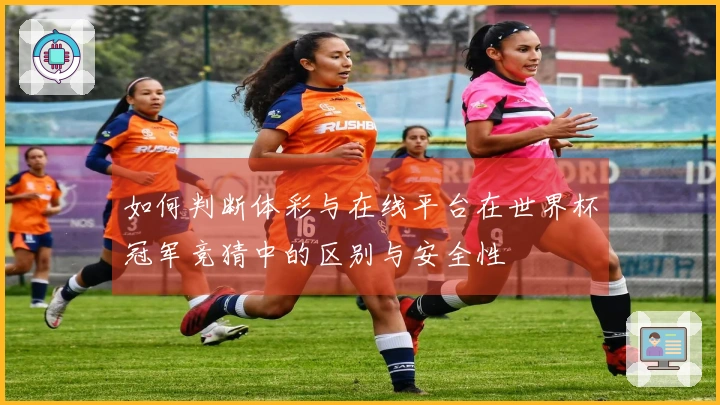 如何判断体彩与在线平台在世界杯冠军竞猜中的区别与安全性