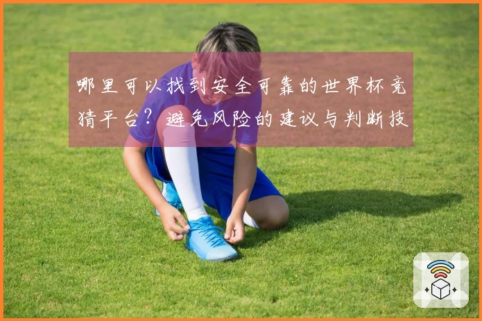 哪里可以找到安全可靠的世界杯竞猜平台?避免风险的建议与判断技巧