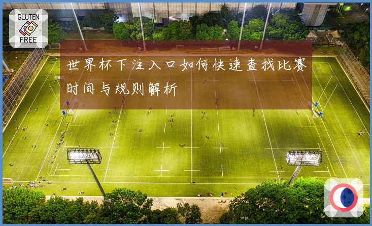 世界杯下注入口如何快速查找比赛时间与规则解析