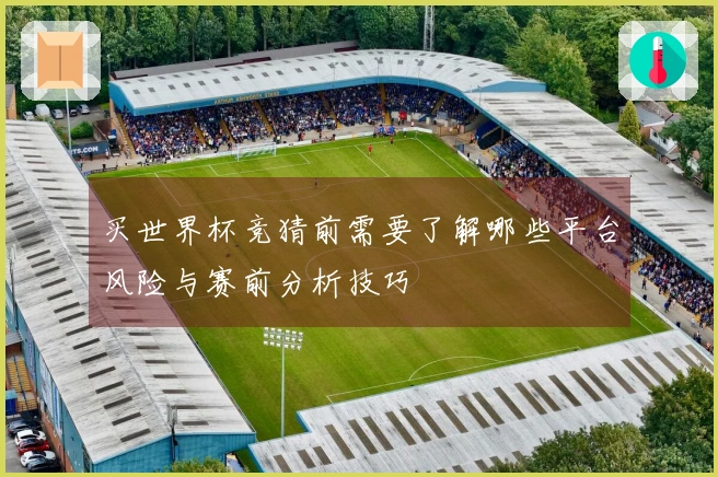 买世界杯竞猜前需要了解哪些平台风险与赛前分析技巧