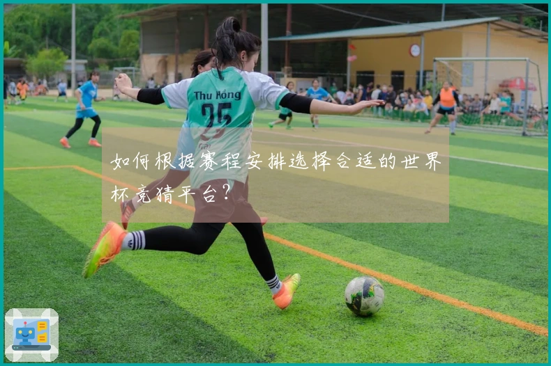 如何根据赛程安排选择合适的世界杯竞猜平台?