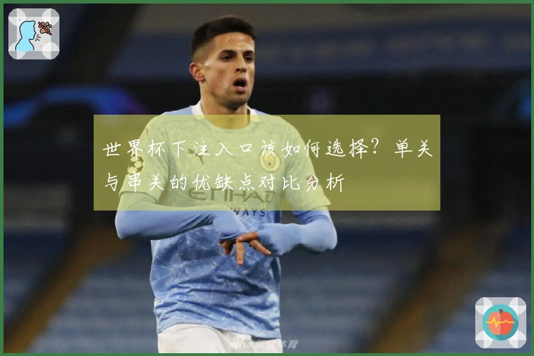 世界杯下注入口该如何选择?单关与串关的优缺点对比分析