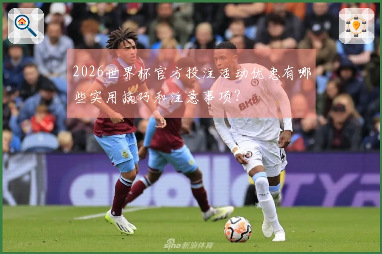 2026世界杯官方投注活动优惠有哪些实用技巧和注意事项？