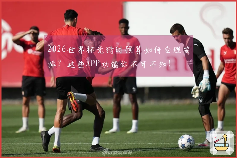 2026世界杯竞猜时预算如何合理安排?这些APP功能你不可不知!