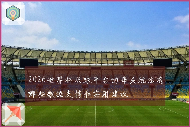 2026世界杯买球平台的串关玩法有哪些数据支持和实用建议