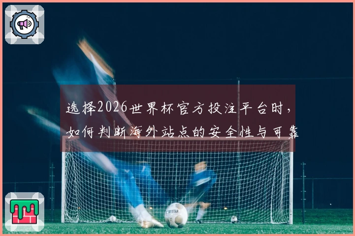 选择2026世界杯官方投注平台时，如何判断海外站点的安全性与可靠性？