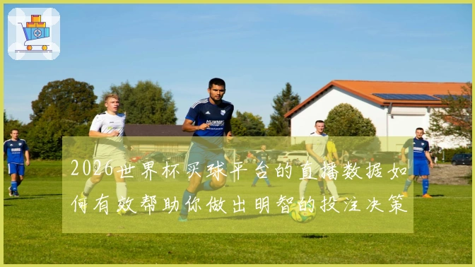 2026世界杯买球平台的直播数据如何有效帮助你做出明智的投注决策？