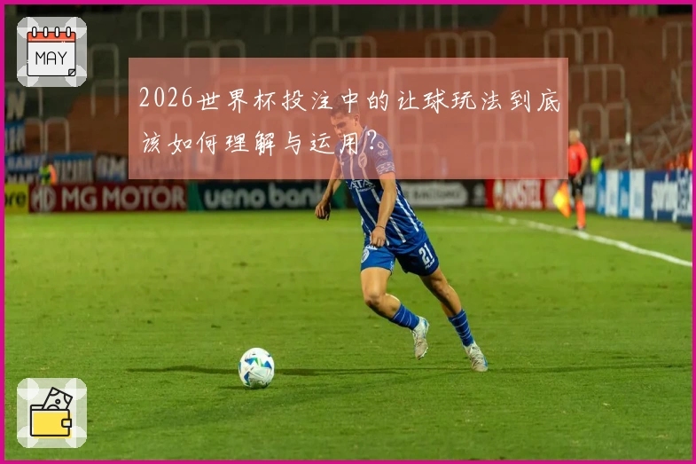 2026世界杯投注中的让球玩法到底该如何理解与运用？