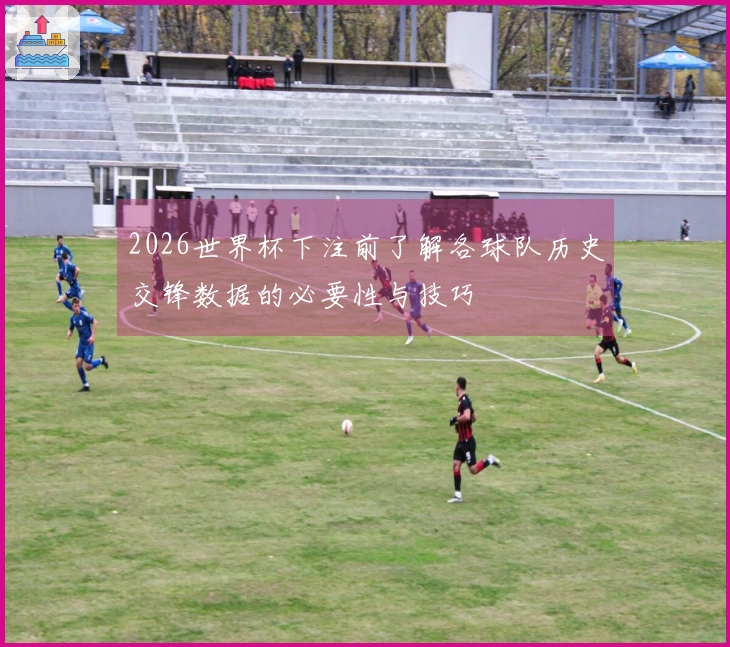 2026世界杯下注前了解各球队历史交锋数据的必要性与技巧